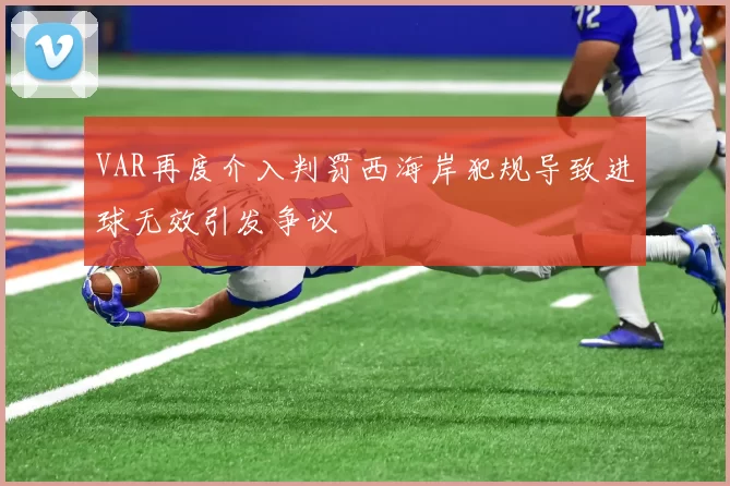 VAR再度介入判罚西海岸犯规导致进球无效引发争议